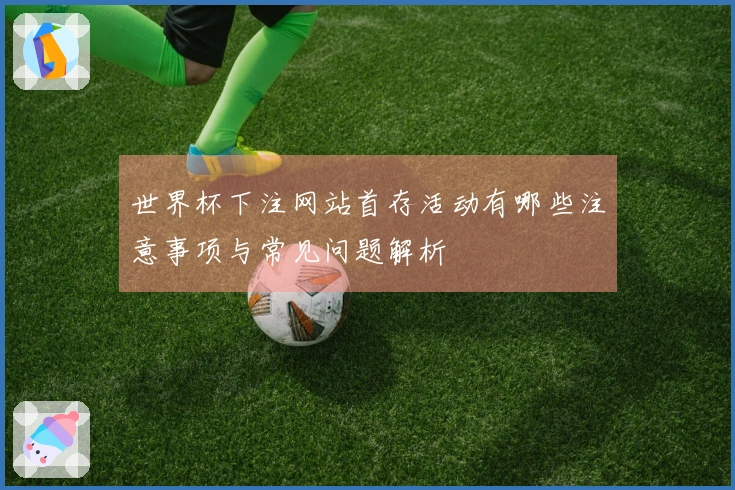 世界杯下注网站首存活动有哪些注意事项与常见问题解析