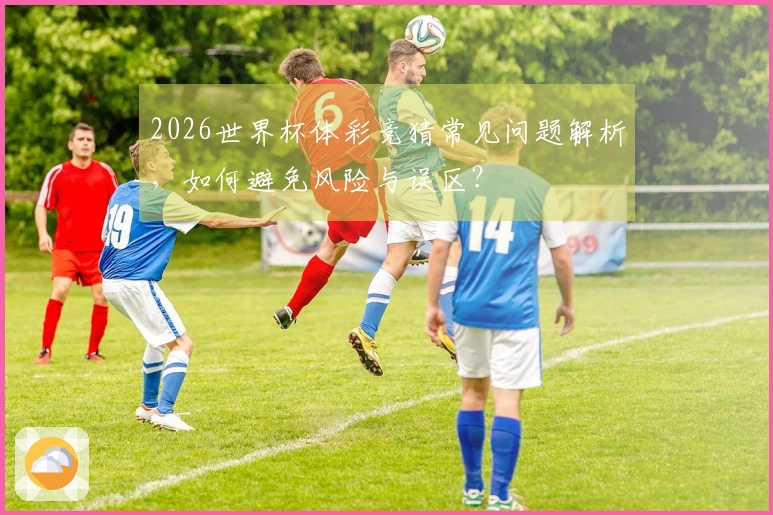 2026世界杯体彩竞猜常见问题解析，如何避免风险与误区？