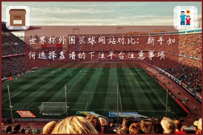 世界杯外围买球网站对比：新手如何选择靠谱的下注平台注意事项