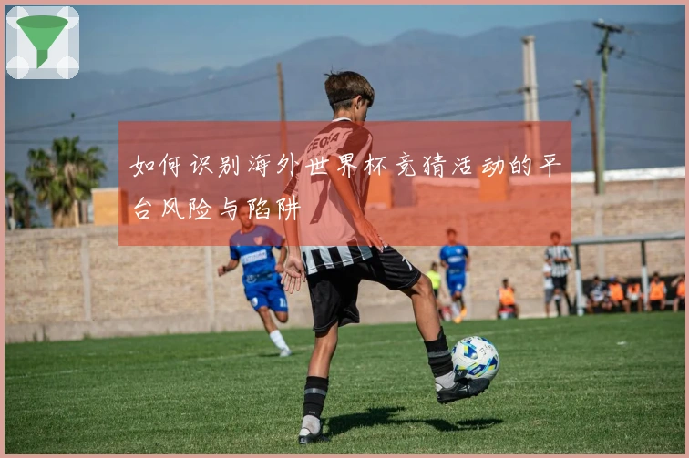 如何识别海外世界杯竞猜活动的平台风险与陷阱