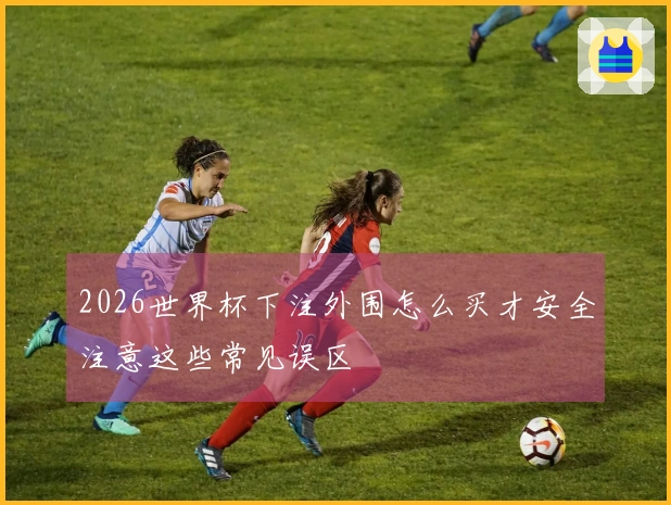2026世界杯下注外围怎么买才安全注意这些常见误区