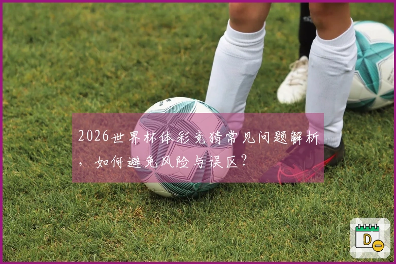 2026世界杯体彩竞猜常见问题解析，如何避免风险与误区？