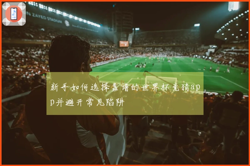 新手如何选择靠谱的世界杯竞猜app并避开常见陷阱